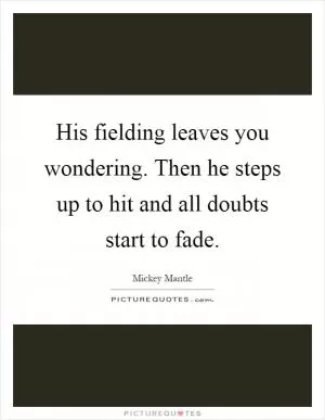 His fielding leaves you wondering. Then he steps up to hit and all doubts start to fade Picture Quote #1