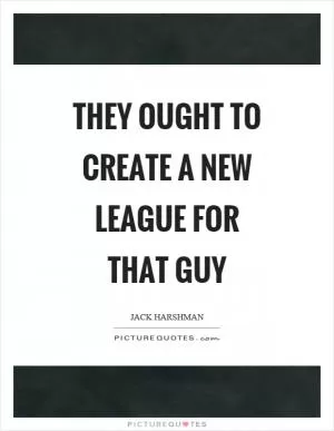 They ought to create a new league for that guy Picture Quote #1