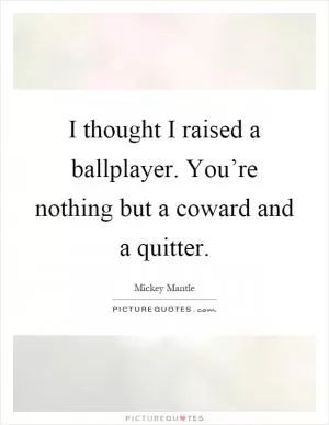 I thought I raised a ballplayer. You’re nothing but a coward and a quitter Picture Quote #1