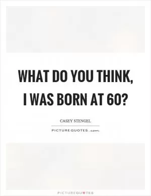What do you think, I was born at 60? Picture Quote #1