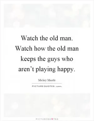 Watch the old man. Watch how the old man keeps the guys who aren’t playing happy Picture Quote #1
