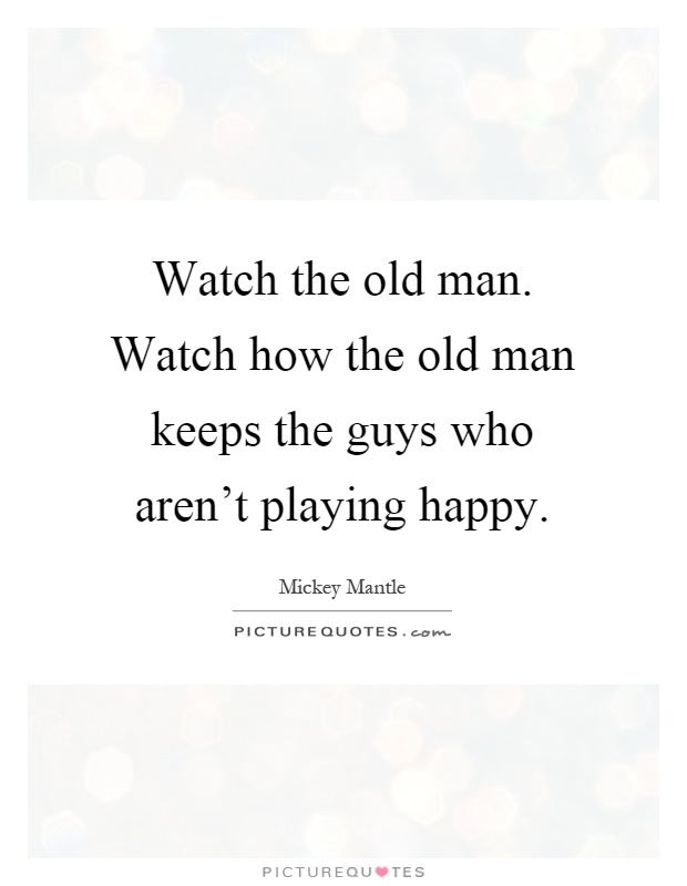 Watch the old man. Watch how the old man keeps the guys who aren't playing happy Picture Quote #1