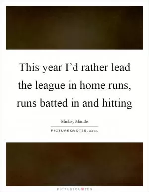 This year I’d rather lead the league in home runs, runs batted in and hitting Picture Quote #1