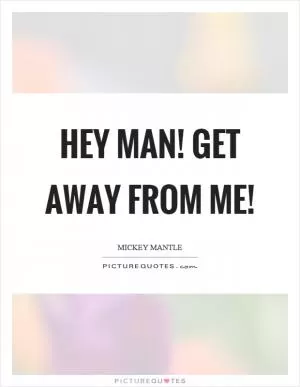 Hey man! Get away from me! Picture Quote #1