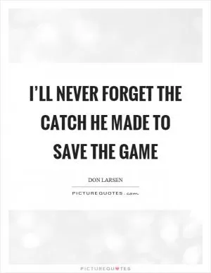 I’ll never forget the catch he made to save the game Picture Quote #1