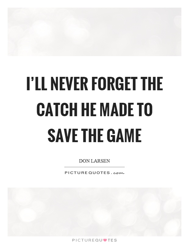 I'll never forget the catch he made to save the game Picture Quote #1