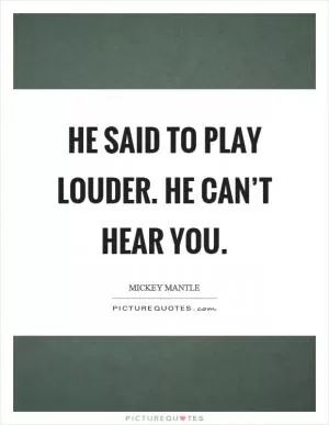 He said to play louder. He can’t hear you Picture Quote #1