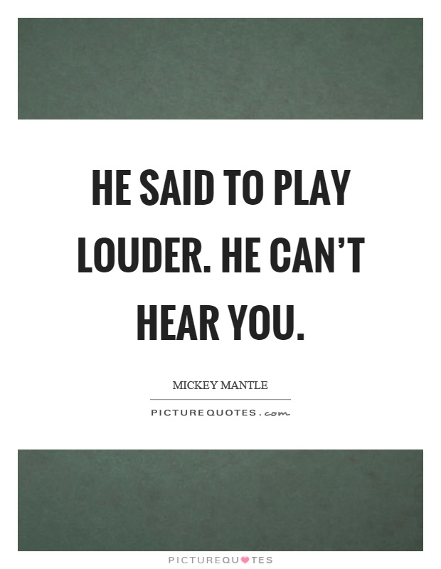 He said to play louder. He can't hear you Picture Quote #1