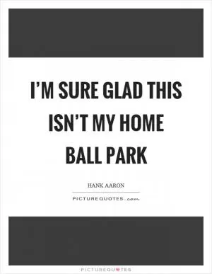 I’m sure glad this isn’t my home ball park Picture Quote #1