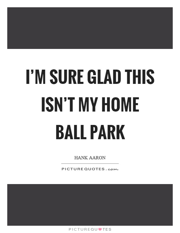 I'm sure glad this isn't my home ball park Picture Quote #1