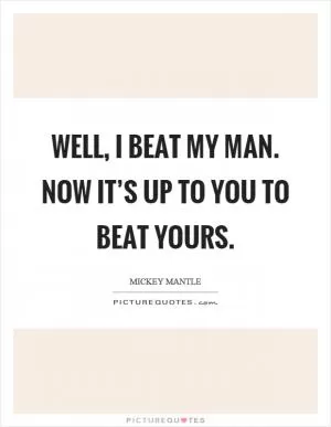 Well, I beat my man. Now it’s up to you to beat yours Picture Quote #1