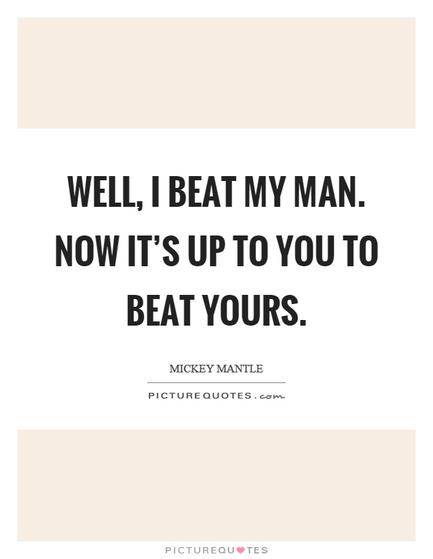 Well, I beat my man. Now it's up to you to beat yours Picture Quote #1