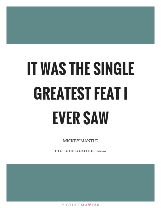 It was the single greatest feat I ever saw Picture Quote #1