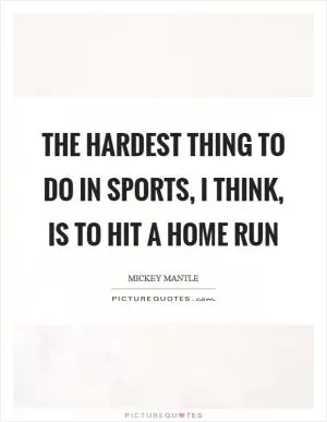 The hardest thing to do in sports, I think, is to hit a home run Picture Quote #1