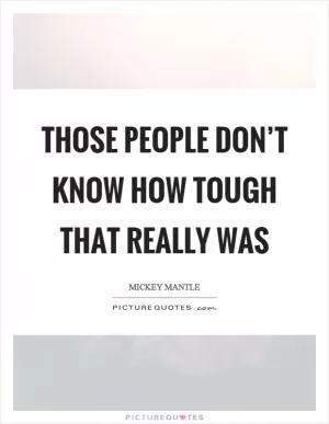 Those people don’t know how tough that really was Picture Quote #1