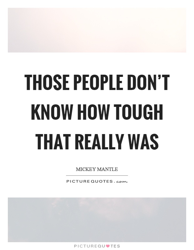 Those people don't know how tough that really was Picture Quote #1