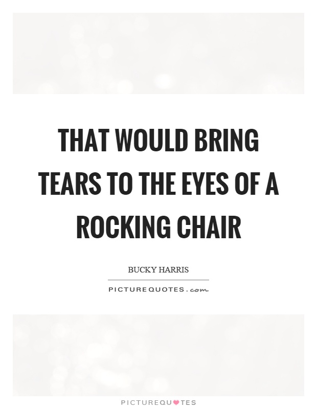 That would bring tears to the eyes of a rocking chair Picture Quote #1