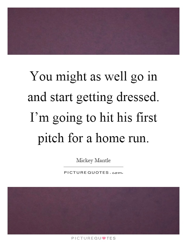 You might as well go in and start getting dressed. I'm going to hit his first pitch for a home run Picture Quote #1