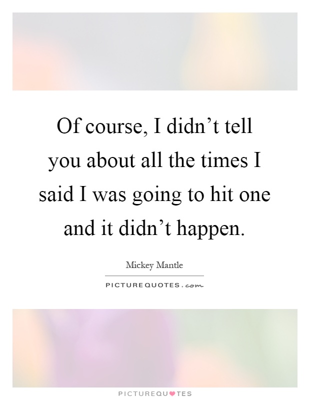 Of course, I didn't tell you about all the times I said I was going to hit one and it didn't happen Picture Quote #1