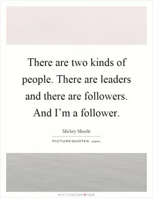 There are two kinds of people. There are leaders and there are followers. And I’m a follower Picture Quote #1