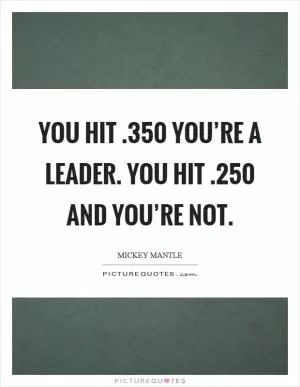 You hit.350 you’re a leader. You hit.250 and you’re not Picture Quote #1