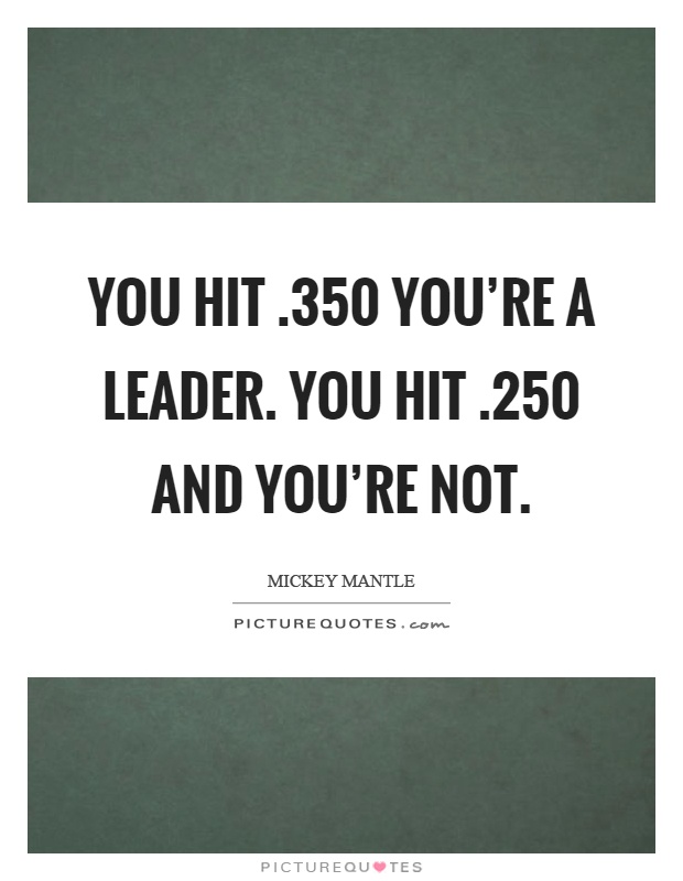 You hit.350 you're a leader. You hit.250 and you're not Picture Quote #1
