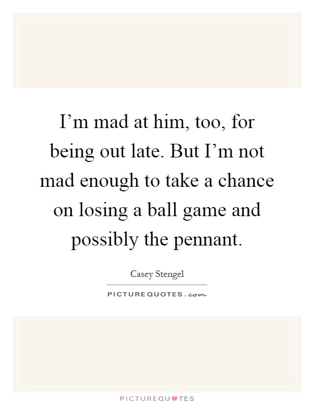 I'm mad at him, too, for being out late. But I'm not mad enough to take a chance on losing a ball game and possibly the pennant Picture Quote #1