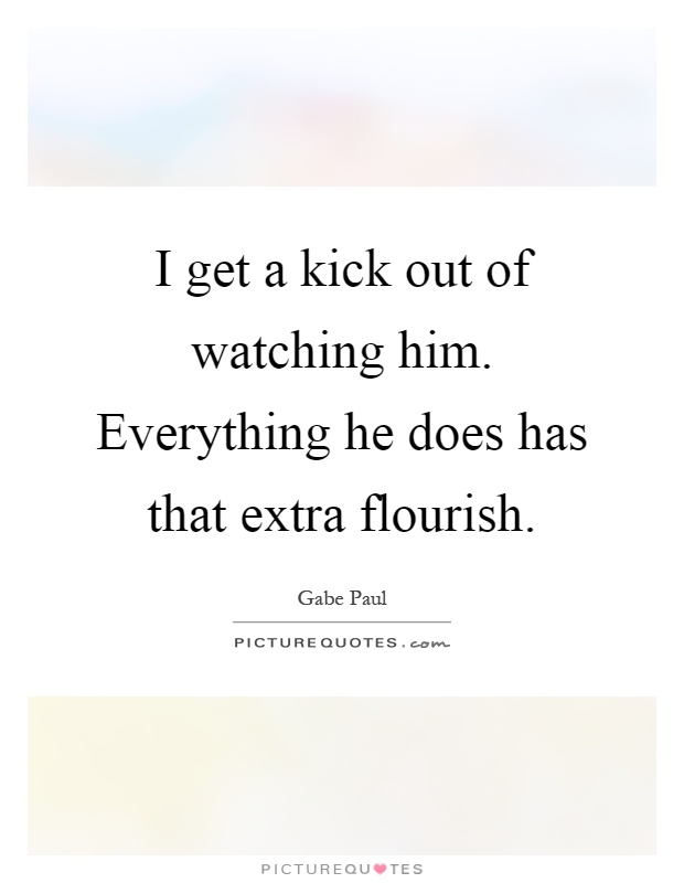 I get a kick out of watching him. Everything he does has that extra flourish Picture Quote #1