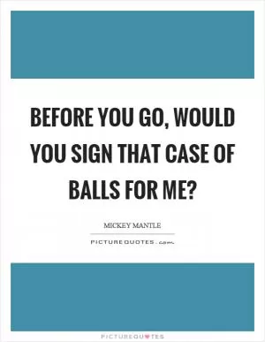 Before you go, would you sign that case of balls for me? Picture Quote #1