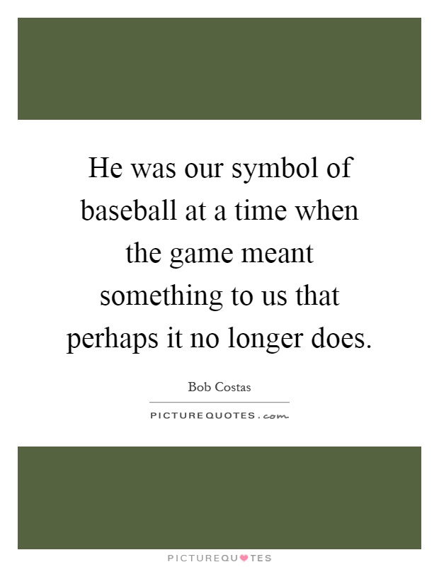 He was our symbol of baseball at a time when the game meant something to us that perhaps it no longer does Picture Quote #1