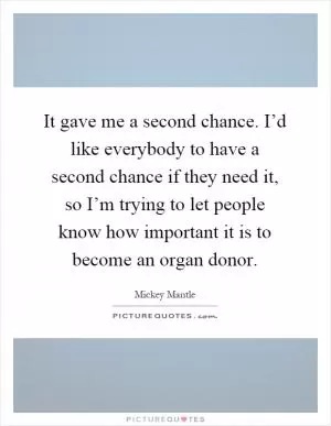 It gave me a second chance. I’d like everybody to have a second chance if they need it, so I’m trying to let people know how important it is to become an organ donor Picture Quote #1