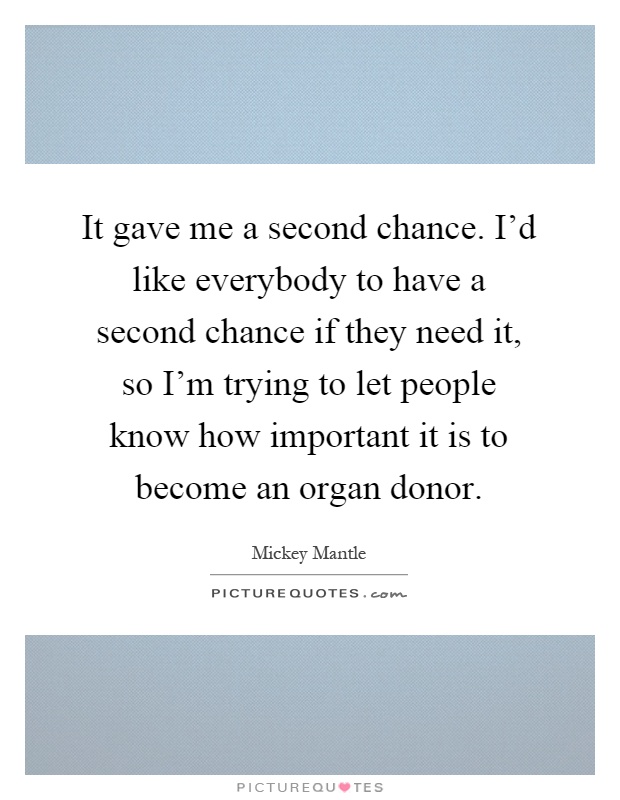 It gave me a second chance. I'd like everybody to have a second chance if they need it, so I'm trying to let people know how important it is to become an organ donor Picture Quote #1