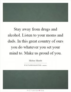 Stay away from drugs and alcohol. Listen to your moms and dads. In this great country of ours you do whatever you set your mind to. Make us proud of you Picture Quote #1
