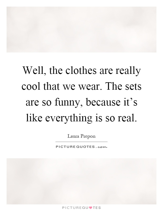 Well, the clothes are really cool that we wear. The sets are so funny, because it's like everything is so real Picture Quote #1