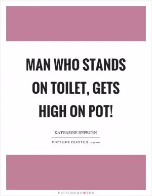 Man who stands on toilet, gets high on pot! Picture Quote #1