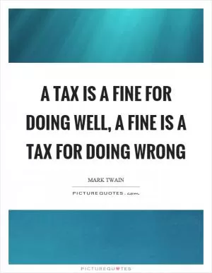 A tax is a fine for doing well, a fine is a tax for doing wrong Picture Quote #1