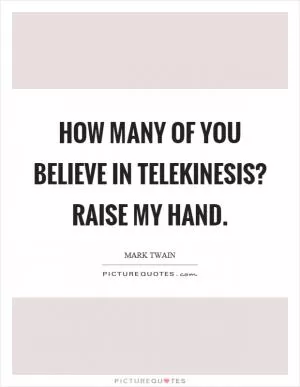 How many of you believe in telekinesis? Raise my hand Picture Quote #1