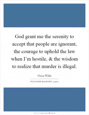 God grant me the serenity to accept that people are ignorant, the courage to uphold the law when I’m hostile, and the wisdom to realize that murder is illegal Picture Quote #1
