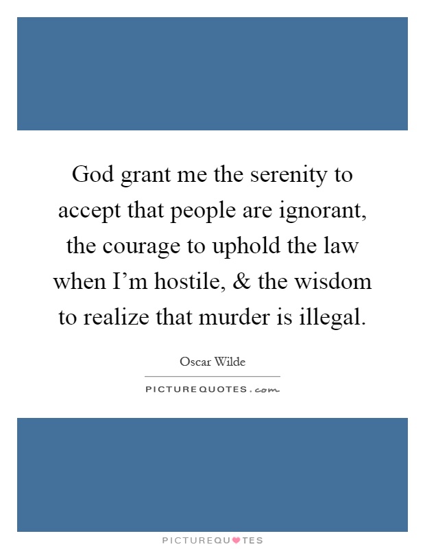 God grant me the serenity to accept that people are ignorant, the courage to uphold the law when I'm hostile, and the wisdom to realize that murder is illegal Picture Quote #1