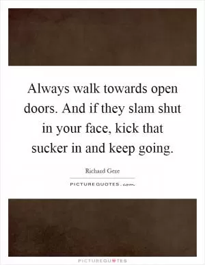 Always walk towards open doors. And if they slam shut in your face, kick that sucker in and keep going Picture Quote #1