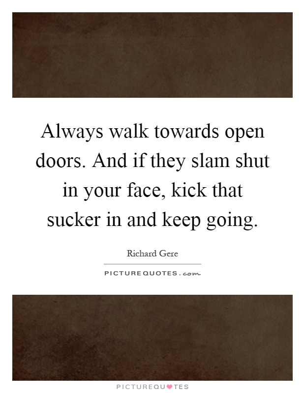 Always walk towards open doors. And if they slam shut in your face, kick that sucker in and keep going Picture Quote #1