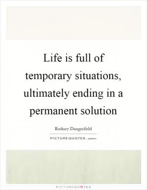 Life is full of temporary situations, ultimately ending in a permanent solution Picture Quote #1