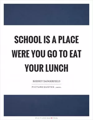 School is a place were you go to eat your lunch Picture Quote #1