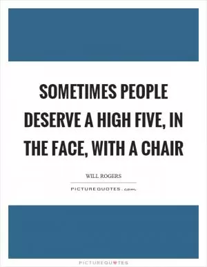 Sometimes people deserve a high five, in the face, with a chair Picture Quote #1