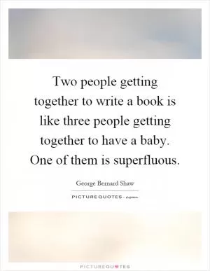 Two people getting together to write a book is like three people getting together to have a baby. One of them is superfluous Picture Quote #1