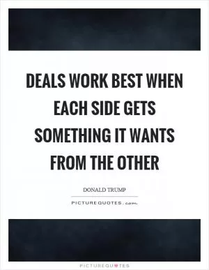 Deals work best when each side gets something it wants from the other Picture Quote #1