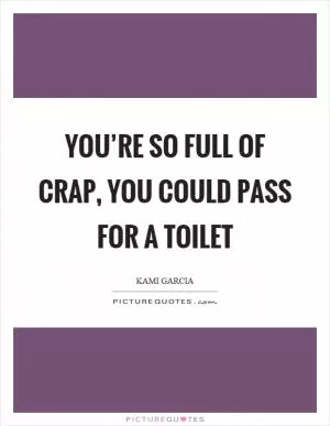 You’re so full of crap, you could pass for a toilet Picture Quote #1