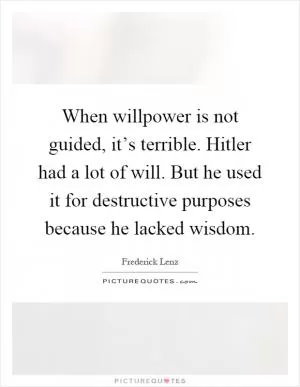 When willpower is not guided, it’s terrible. Hitler had a lot of will. But he used it for destructive purposes because he lacked wisdom Picture Quote #1