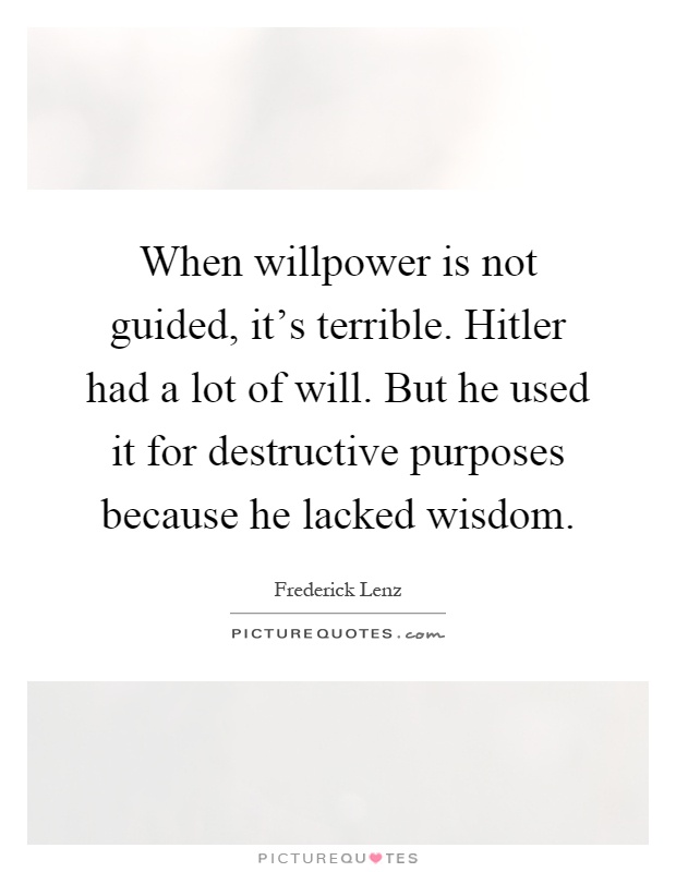 When willpower is not guided, it's terrible. Hitler had a lot of will. But he used it for destructive purposes because he lacked wisdom Picture Quote #1