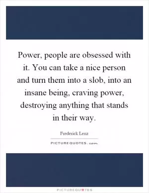 Power, people are obsessed with it. You can take a nice person and turn them into a slob, into an insane being, craving power, destroying anything that stands in their way Picture Quote #1